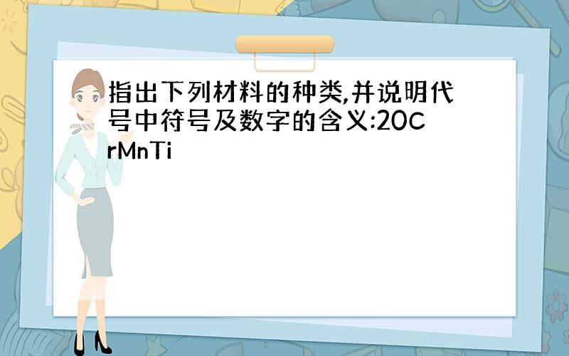 指出下列材料的种类,并说明代号中符号及数字的含义:20CrMnTi