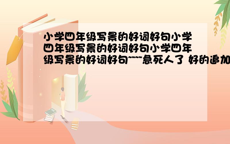 小学四年级写景的好词好句小学四年级写景的好词好句小学四年级写景的好词好句~~~~急死人了 好的追加20分好不!