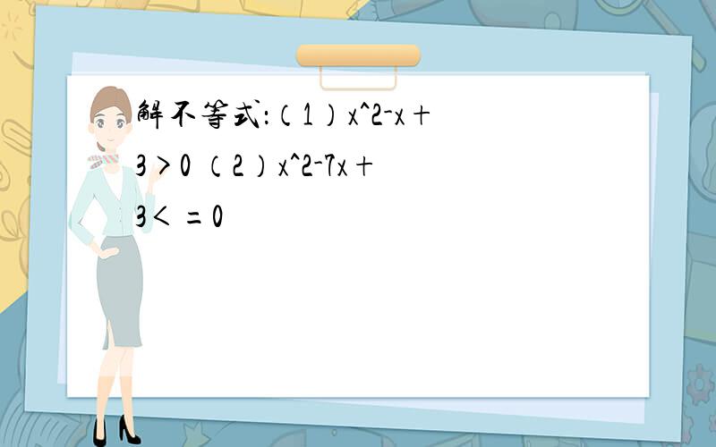 解不等式：（1）x^2-x+3>0 （2）x^2-7x+3＜=0