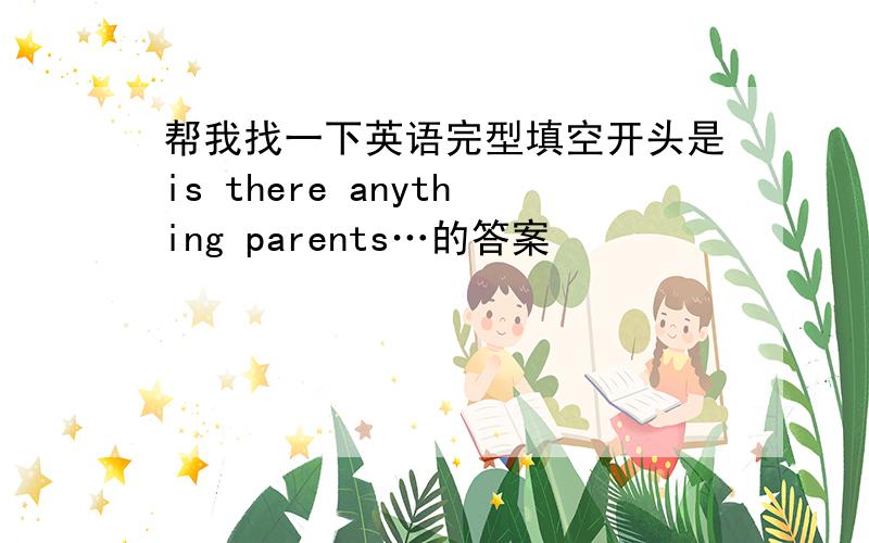 帮我找一下英语完型填空开头是is there anything parents…的答案