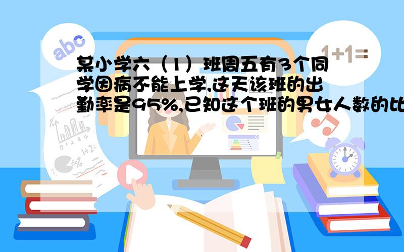 某小学六（1）班周五有3个同学因病不能上学,这天该班的出勤率是95%,已知这个班的男女人数的比为8：7,这