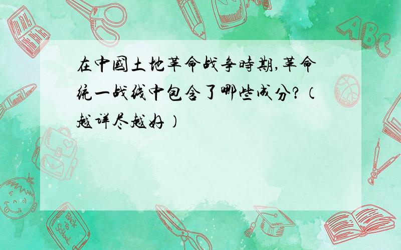 在中国土地革命战争时期,革命统一战线中包含了哪些成分?（越详尽越好）