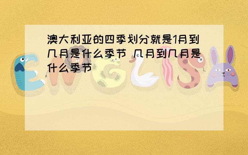 澳大利亚的四季划分就是1月到几月是什么季节 几月到几月是什么季节