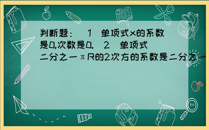 判断题：（1）单项式x的系数是0,次数是0.（2）单项式二分之一πR的2次方的系数是二分之一π,次数是3