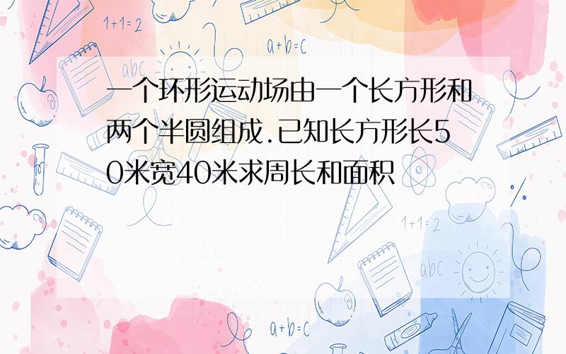 一个环形运动场由一个长方形和两个半圆组成.已知长方形长50米宽40米求周长和面积