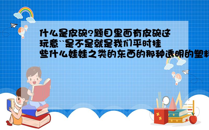 什么是皮碗?题目里面有皮碗这玩意``是不是就是我们平时挂些什么娃娃之类的东西的那种透明的塑料的圆形的?可以巴在墙上的?