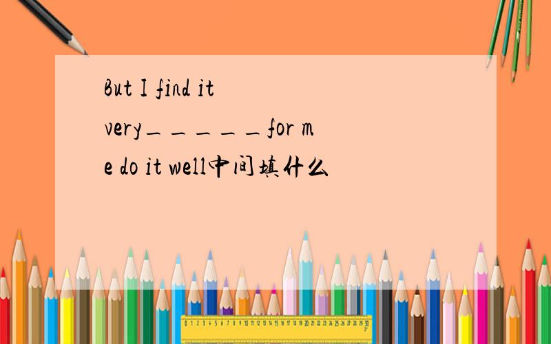 But I find it very_____for me do it well中间填什么