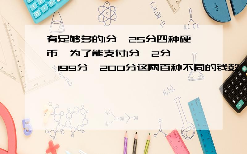 有足够多的1分,25分四种硬币,为了能支付1分,2分,……199分、200分这两百种不同的钱数,请你从中选出一些硬币,总