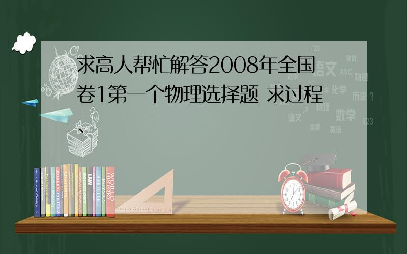 求高人帮忙解答2008年全国卷1第一个物理选择题 求过程、