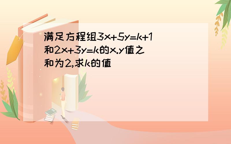 满足方程组3x+5y=k+1和2x+3y=k的x.y值之和为2,求k的值