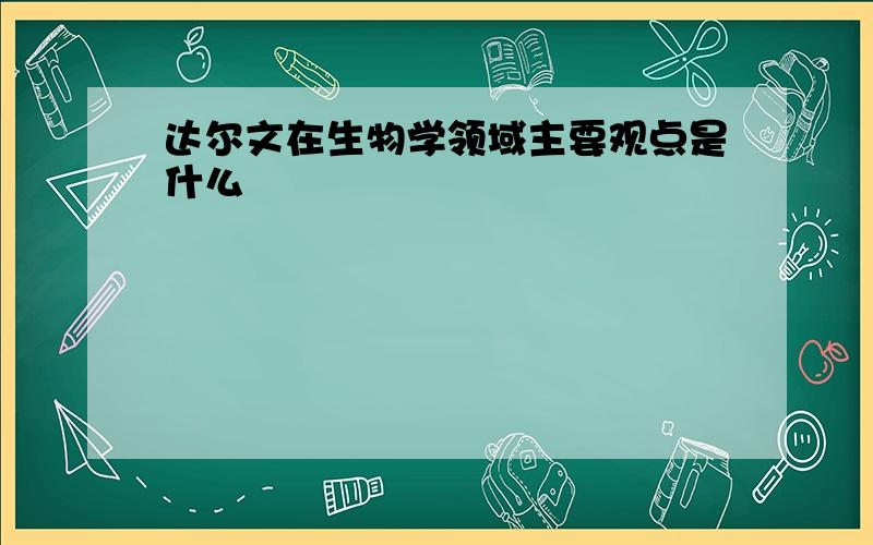 达尔文在生物学领域主要观点是什么