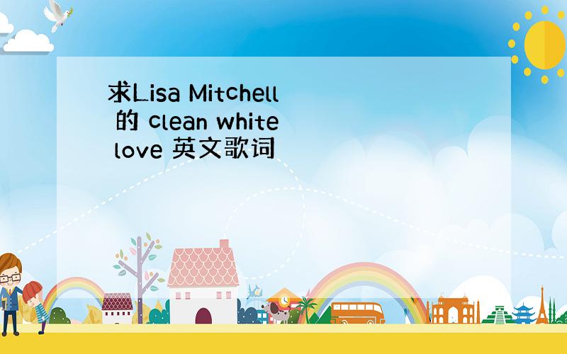 求Lisa Mitchell 的 clean white love 英文歌词