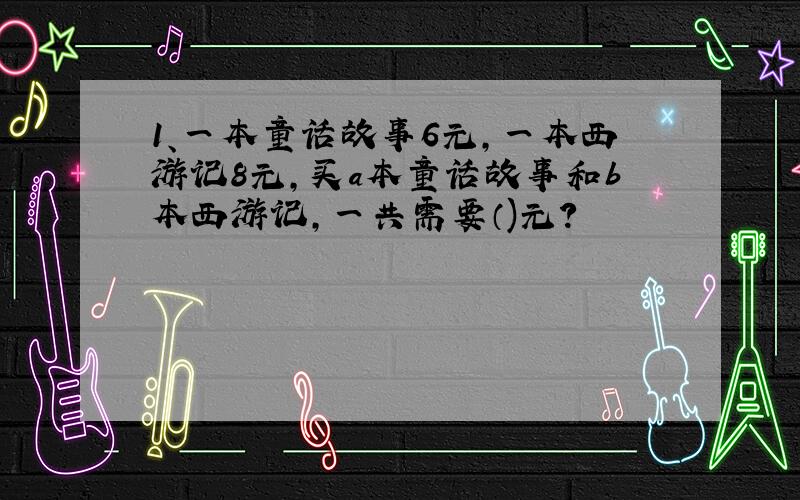 1、一本童话故事6元,一本西游记8元,买a本童话故事和b本西游记,一共需要（)元?