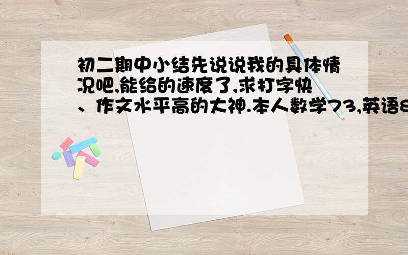 初二期中小结先说说我的具体情况吧,能给的速度了,求打字快、作文水平高的大神.本人数学73,英语88,语文102,生物38