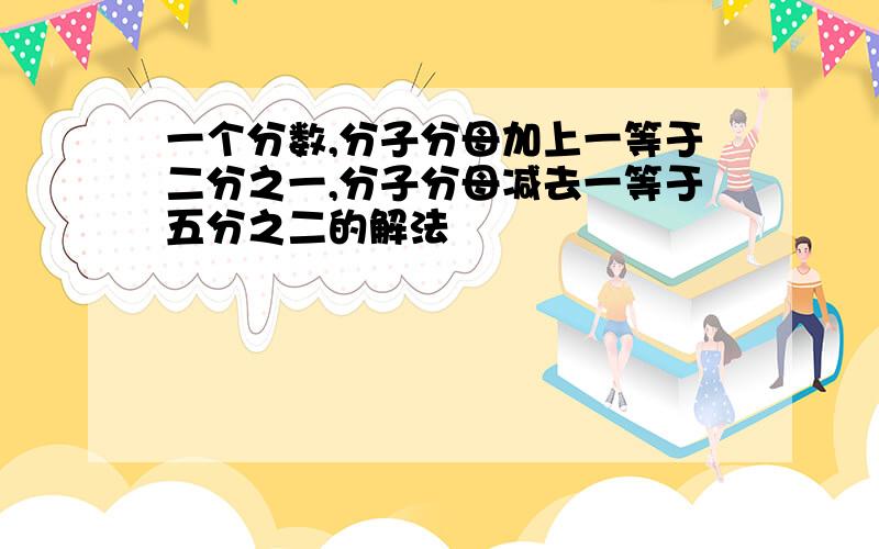 一个分数,分子分母加上一等于二分之一,分子分母减去一等于五分之二的解法