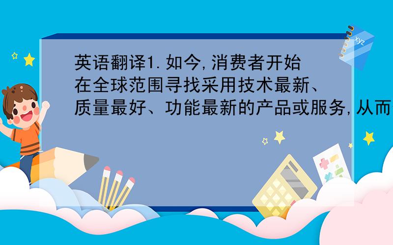 英语翻译1.如今,消费者开始在全球范围寻找采用技术最新、质量最好、功能最新的产品或服务,从而使企业进行大规模国际化经营变