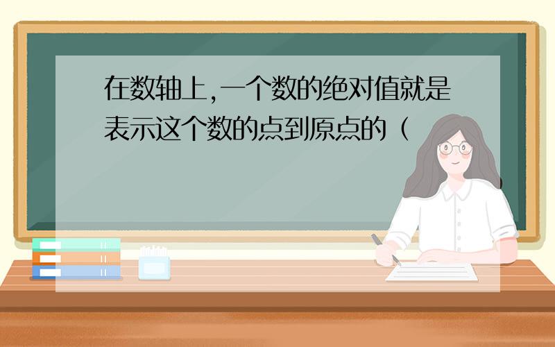 在数轴上,一个数的绝对值就是表示这个数的点到原点的（