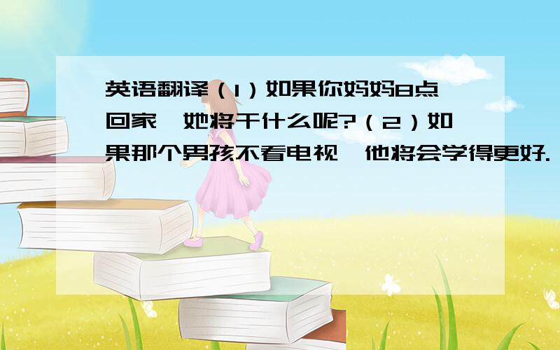 英语翻译（1）如果你妈妈8点回家,她将干什么呢?（2）如果那个男孩不看电视,他将会学得更好.（3）他问他们是否去过中国的