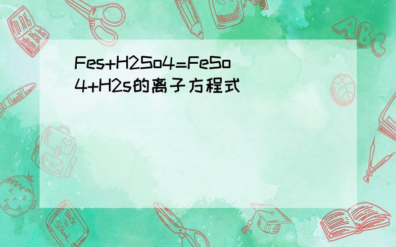 Fes+H2So4=FeSo4+H2s的离子方程式