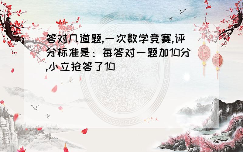 答对几道题,一次数学竞赛,评分标准是：每答对一题加10分,小立抢答了10