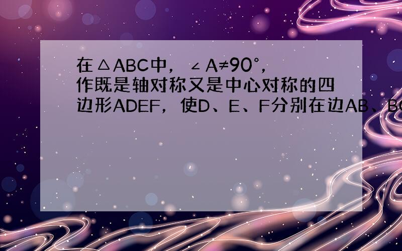 在△ABC中，∠A≠90°，作既是轴对称又是中心对称的四边形ADEF，使D、E、F分别在边AB、BC、CA上，这样的四边