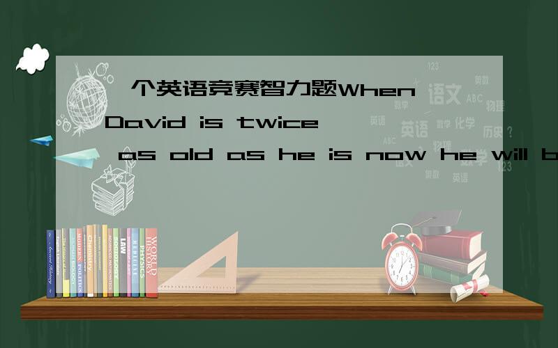 一个英语竞赛智力题When David is twice as old as he is now he will be