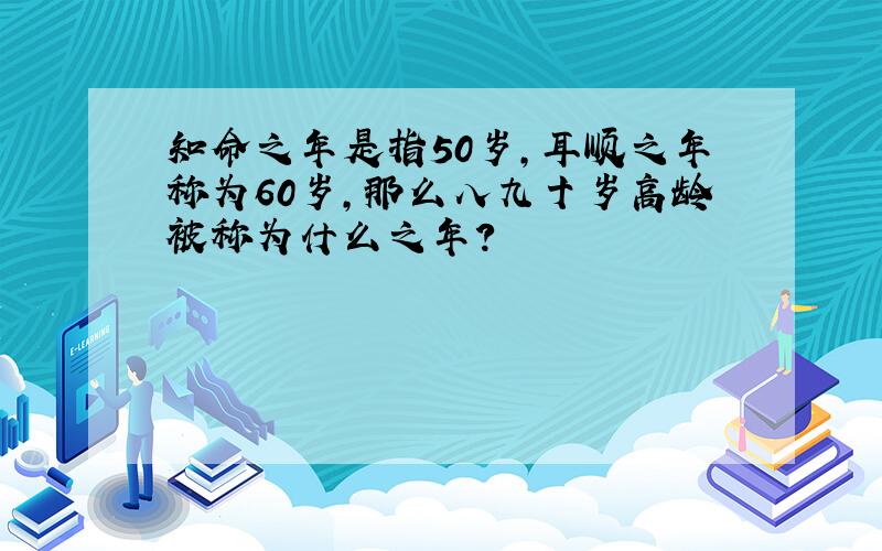 知命之年是指50岁,耳顺之年称为60岁,那么八九十岁高龄被称为什么之年?