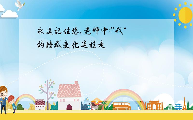 永远记住您,老师中:''我”的情感变化过程是