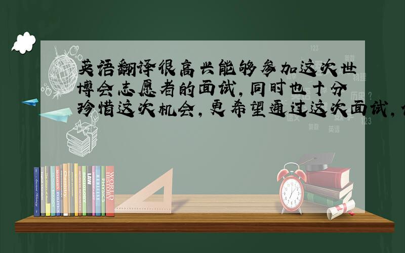 英语翻译很高兴能够参加这次世博会志愿者的面试,同时也十分珍惜这次机会,更希望通过这次面试,使我能够成为一名光荣而神圣的世