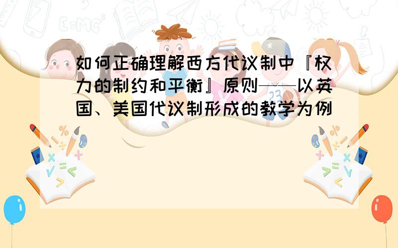 如何正确理解西方代议制中『权力的制约和平衡』原则——以英国、美国代议制形成的教学为例