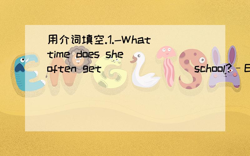 用介词填空.1.-What time does she often get _______ school?–Every