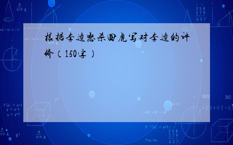 根据李逵怒杀四虎写对李逵的评价（150字）