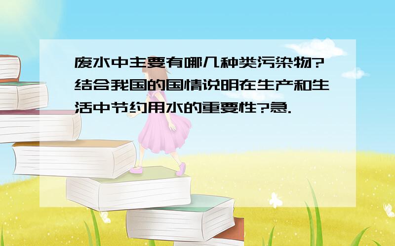 废水中主要有哪几种类污染物?结合我国的国情说明在生产和生活中节约用水的重要性?急.