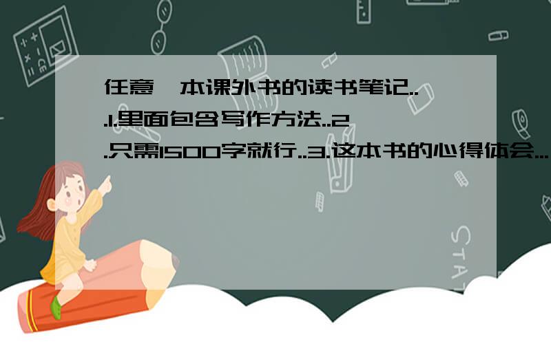 任意一本课外书的读书笔记...1.里面包含写作方法..2.只需1500字就行..3.这本书的心得体会...