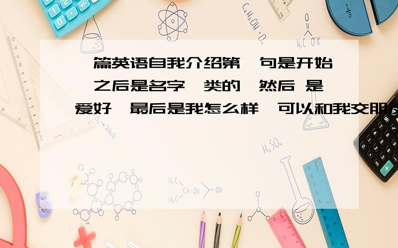 一篇英语自我介绍第一句是开始,之后是名字一类的,然后 是爱好,最后是我怎么样,可以和我交朋友.