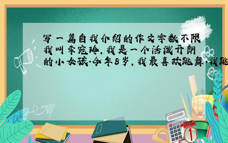 写一篇自我介绍的作文字数不限我叫李宛玲,我是一个活泼开朗的小女孩.今年8岁,我最喜欢跳舞.我跳舞就可以表演.从现在开始,