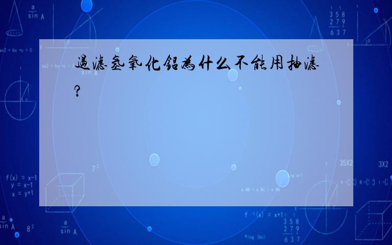 过滤氢氧化铝为什么不能用抽滤?