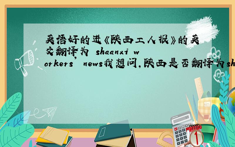 英语好的进《陕西工人报》的英文翻译为 shaanxi workers' news我想问,陕西是否翻译为shaanxi 还