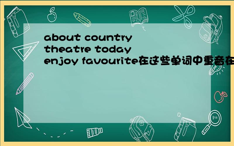 about country theatre today enjoy favourite在这些单词中重音在第一个音节上的有