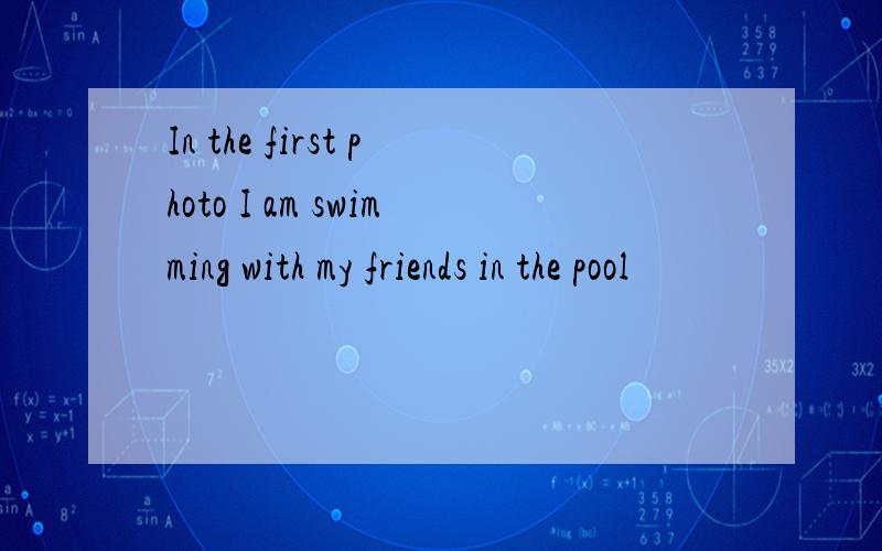 In the first photo I am swimming with my friends in the pool