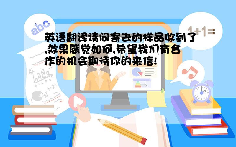 英语翻译请问寄去的样品收到了,效果感觉如何,希望我们有合作的机会期待你的来信!