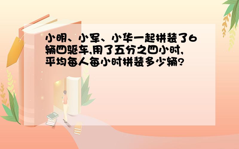 小明、小军、小华一起拼装了6辆四驱车,用了五分之四小时,平均每人每小时拼装多少辆?