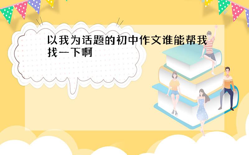 以我为话题的初中作文谁能帮我找一下啊