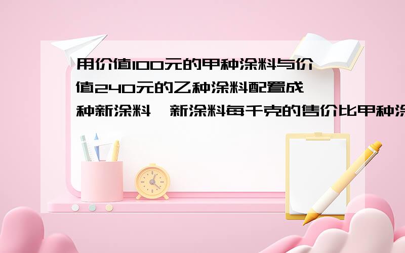 用价值100元的甲种涂料与价值240元的乙种涂料配置成一种新涂料,新涂料每千克的售价比甲种涂料的售价少3元