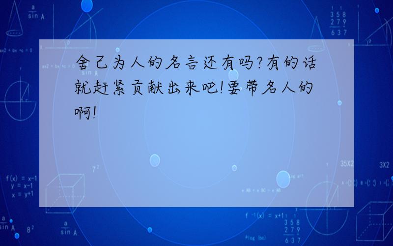 舍己为人的名言还有吗?有的话就赶紧贡献出来吧!要带名人的啊!