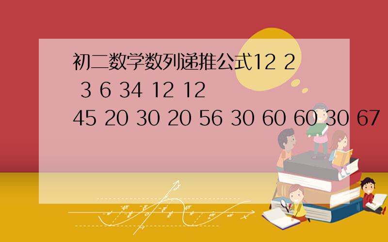 初二数学数列递推公式12 2 3 6 34 12 12 45 20 30 20 56 30 60 60 30 67 42