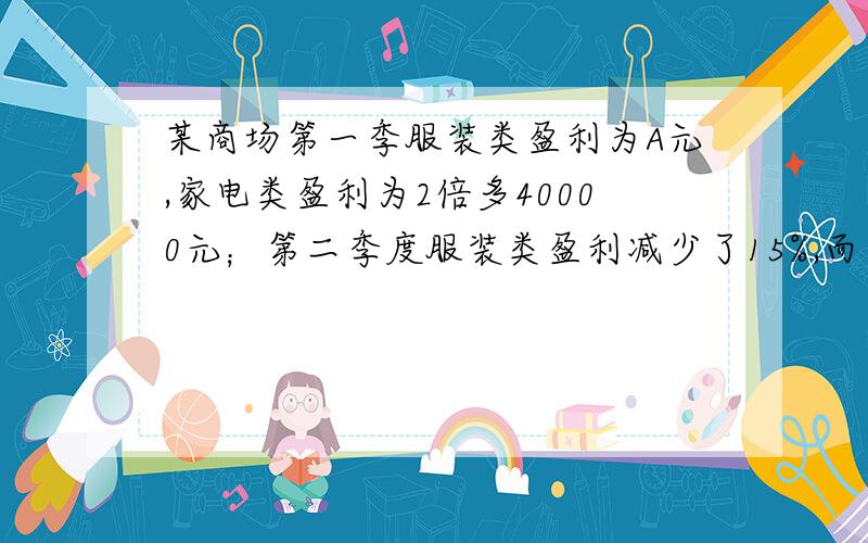 某商场第一季服装类盈利为A元,家电类盈利为2倍多40000元；第二季度服装类盈利减少了15%,而家电类盈利增加了30%.