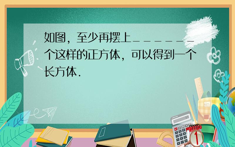 如图，至少再摆上______个这样的正方体，可以得到一个长方体．