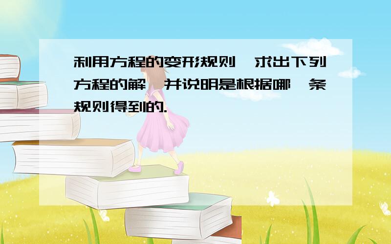 利用方程的变形规则,求出下列方程的解,并说明是根据哪一条规则得到的.