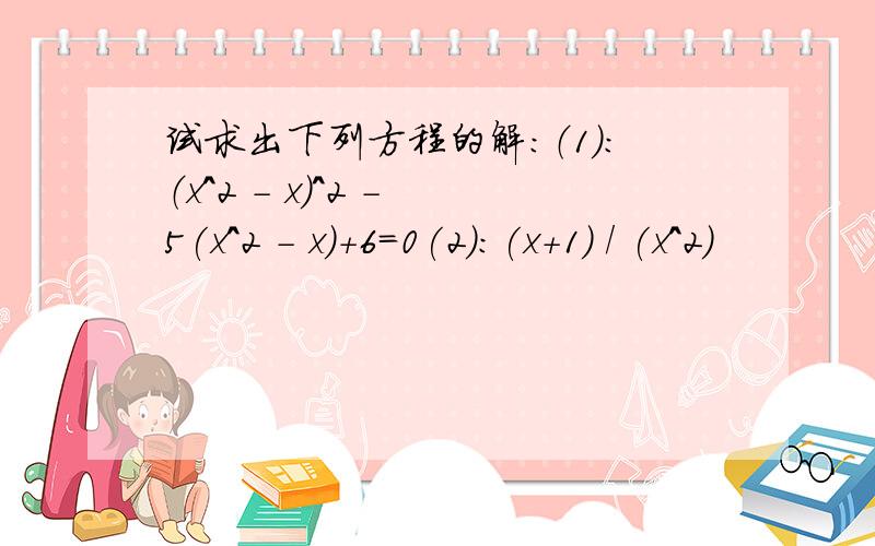 试求出下列方程的解：（1):（x^2 - x)^2 - 5(x^2 - x)+6=0(2):(x+1) / (x^2)